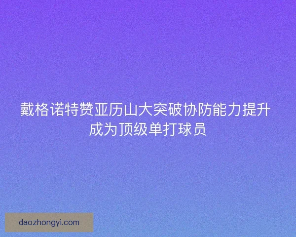 戴格诺特赞亚历山大突破协防能力提升 成为顶级单打球员