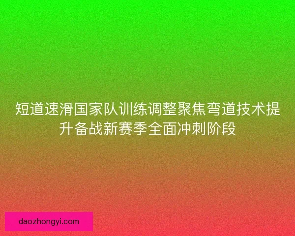 短道速滑国家队训练调整聚焦弯道技术提升备战新赛季全面冲刺阶段