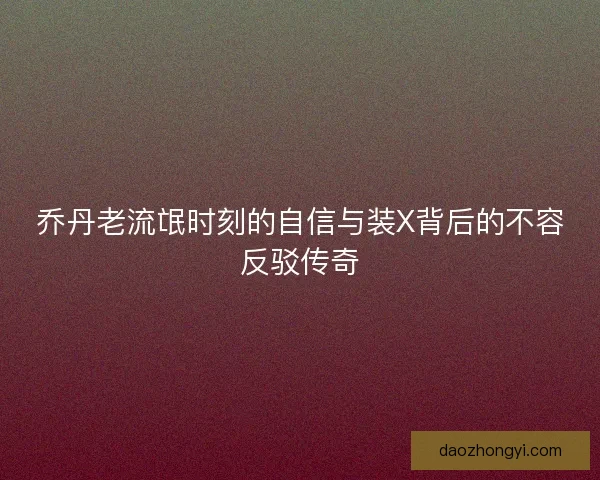 乔丹老流氓时刻的自信与装X背后的不容反驳传奇