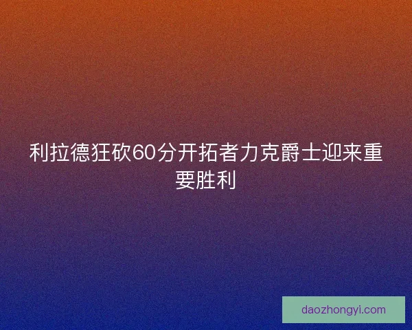 利拉德狂砍60分开拓者力克爵士迎来重要胜利