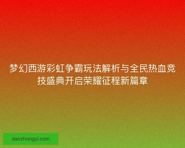 梦幻西游彩虹争霸玩法解析与全民热血竞技盛典开启荣耀征程新篇章