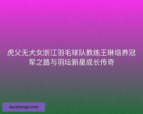 虎父无犬女浙江羽毛球队教练王琳培养冠军之路与羽坛新星成长传奇