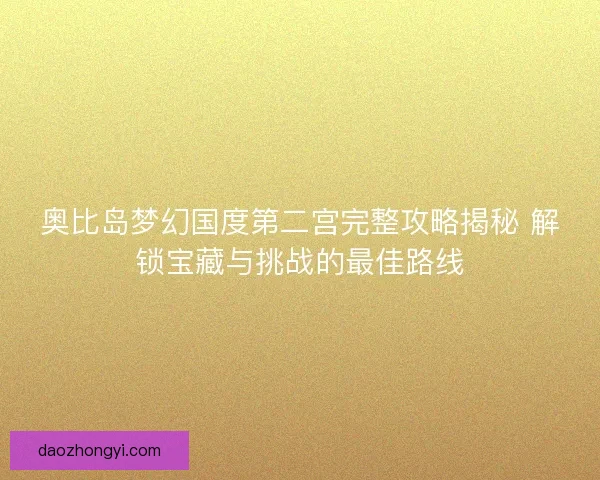奥比岛梦幻国度第二宫完整攻略揭秘 解锁宝藏与挑战的最佳路线