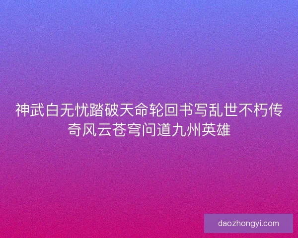 神武白无忧踏破天命轮回书写乱世不朽传奇风云苍穹问道九州英雄