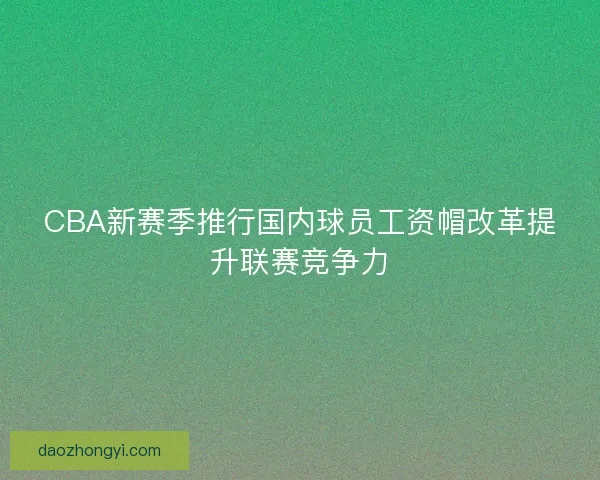 CBA新赛季推行国内球员工资帽改革提升联赛竞争力