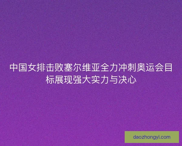 中国女排击败塞尔维亚全力冲刺奥运会目标展现强大实力与决心