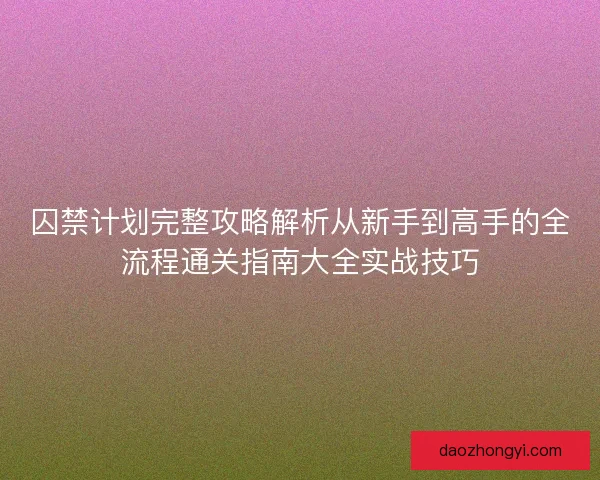 囚禁计划完整攻略解析从新手到高手的全流程通关指南大全实战技巧